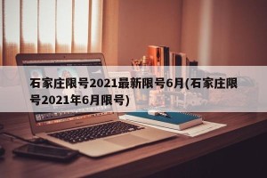 石家庄限号2021最新限号6月(石家庄限号2021年6月限号)