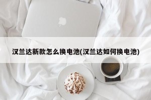汉兰达新款怎么换电池(汉兰达如何换电池)
