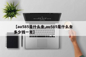 【au585是什么金,au585是什么金多少钱一克】