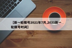 【新一轮限号2021年7月,2021新一轮限号时间】