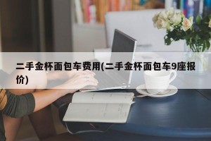 二手金杯面包车费用(二手金杯面包车9座报价)