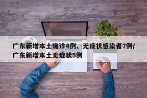 广东新增本土确诊4例、无症状感染者7例/广东新增本土无症状5例