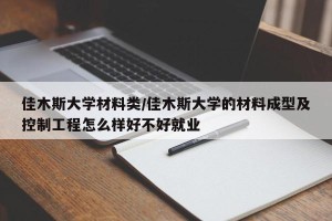 佳木斯大学材料类/佳木斯大学的材料成型及控制工程怎么样好不好就业