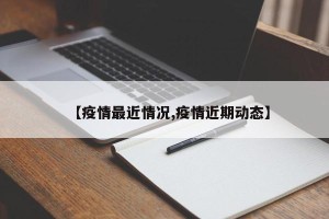 【疫情最近情况,疫情近期动态】
