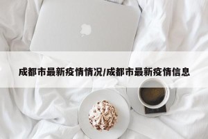 成都市最新疫情情况/成都市最新疫情信息