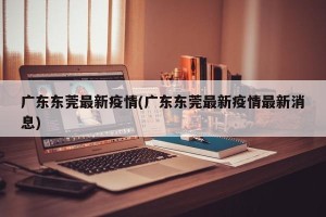 广东东莞最新疫情(广东东莞最新疫情最新消息)