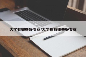 大学有哪些好专业/大学都有哪些好专业