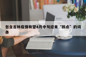 包含吉林疫情有望4月中旬迎来“拐点”的词条