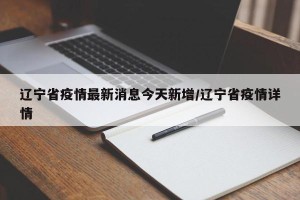 辽宁省疫情最新消息今天新增/辽宁省疫情详情