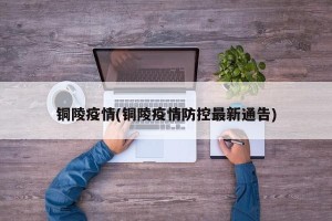 铜陵疫情(铜陵疫情防控最新通告)