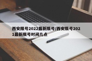 西安限号2022最新限号/西安限号2021最新限号时间几点