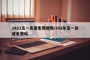2023五一高速免费规则/202年五一高速免费吗