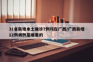 31省新增本土确诊7例均在广西/广西新增12例病例是哪里的