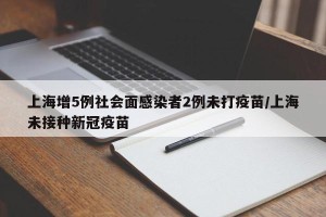 上海增5例社会面感染者2例未打疫苗/上海未接种新冠疫苗
