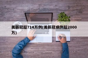 美新冠超714万例(美新冠病例超2000万)