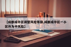 【成都成华区调整风险等级,成都成华区一小区升为中风险】