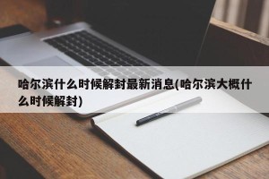哈尔滨什么时候解封最新消息(哈尔滨大概什么时候解封)