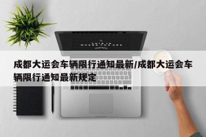 成都大运会车辆限行通知最新/成都大运会车辆限行通知最新规定