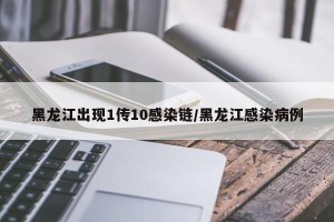黑龙江出现1传10感染链/黑龙江感染病例