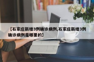 【石家庄新增3例确诊病例,石家庄新增3例确诊病例是哪里的】