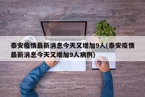 泰安疫情最新消息今天又增加9人(泰安疫情最新消息今天又增加9人病例)