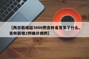 【两日新增超3000例吉林省发生了什么,吉林新增2例确诊病例】