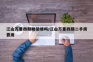 江山万里四期精装修吗/江山万里四期二手房费用