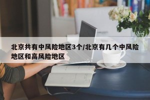北京共有中风险地区3个/北京有几个中风险地区和高风险地区