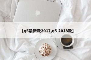 【q5最新款2017,q5 2018款】
