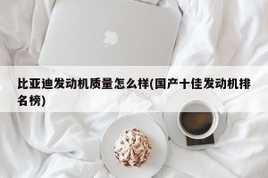 比亚迪发动机质量怎么样(国产十佳发动机排名榜)