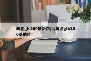 奔驰glc200最新费用/奔驰glb200落地价