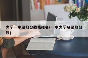 大学一本录取分数线排名(一本大学及录取分数)