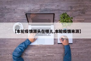 【本轮疫情源头在哪儿,本轮疫情来源】