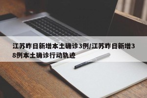 江苏昨日新增本土确诊3例/江苏昨日新增38例本土确诊行动轨迹