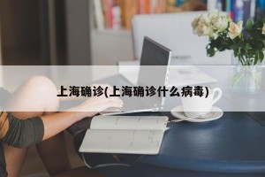 上海确诊(上海确诊什么病毒)