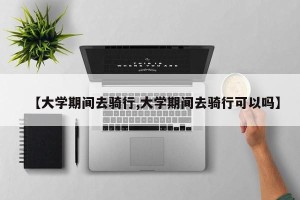 【大学期间去骑行,大学期间去骑行可以吗】