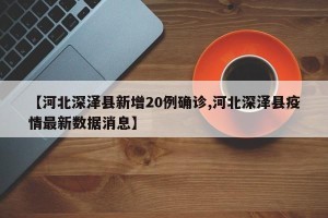【河北深泽县新增20例确诊,河北深泽县疫情最新数据消息】
