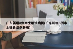广东新增8例本土确诊病例(广东新增8例本土确诊病例分布)