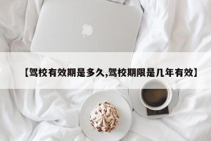 【驾校有效期是多久,驾校期限是几年有效】