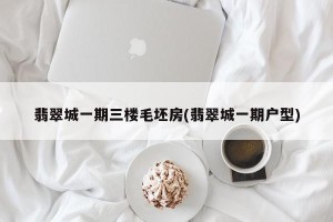 翡翠城一期三楼毛坯房(翡翠城一期户型)