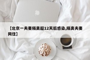 【北京一夫妻隔离超12天后感染,隔离夫妻同住】