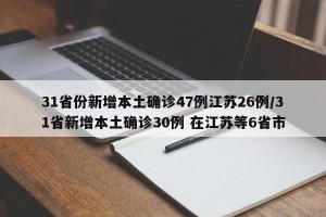 31省份新增本土确诊47例江苏26例/31省新增本土确诊30例 在江苏等6省市