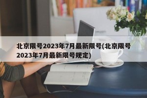 北京限号2023年7月最新限号(北京限号2023年7月最新限号规定)