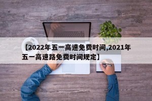 【2022年五一高速免费时间,2021年五一高速路免费时间规定】