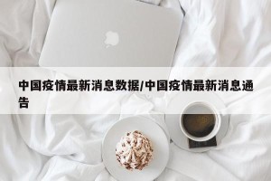 中国疫情最新消息数据/中国疫情最新消息通告