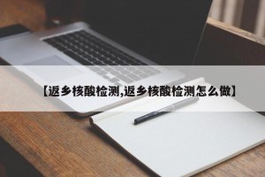 【返乡核酸检测,返乡核酸检测怎么做】