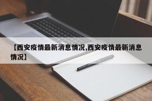 【西安疫情最新消息情况,西安疫情最新消息情况】
