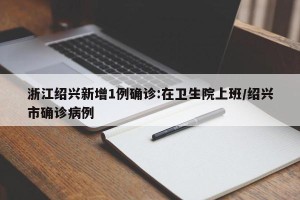 浙江绍兴新增1例确诊:在卫生院上班/绍兴市确诊病例