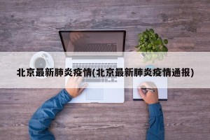 北京最新肺炎疫情(北京最新肺炎疫情通报)