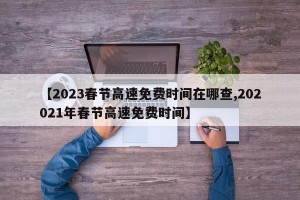 【2023春节高速免费时间在哪查,202021年春节高速免费时间】